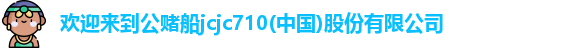 欢迎来到公赌船jcjc710(中国)股份有限公司